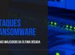 Ataques ransomware os mais maliciosos da década